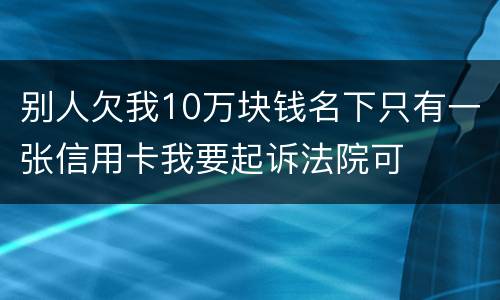 别人欠我10万块钱名下只有一张信用卡我要起诉法院可