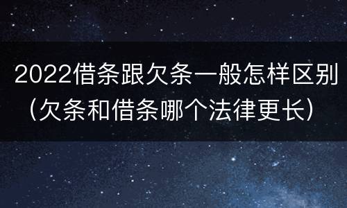 2022借条跟欠条一般怎样区别（欠条和借条哪个法律更长）