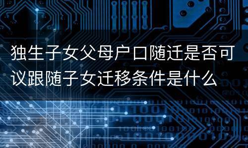独生子女父母户口随迁是否可议跟随子女迁移条件是什么