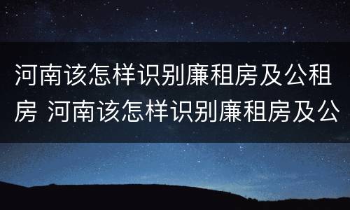 河南该怎样识别廉租房及公租房 河南该怎样识别廉租房及公租房呢