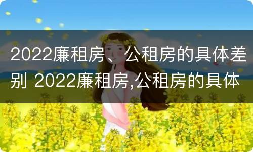 2022廉租房、公租房的具体差别 2022廉租房,公租房的具体差别是什么