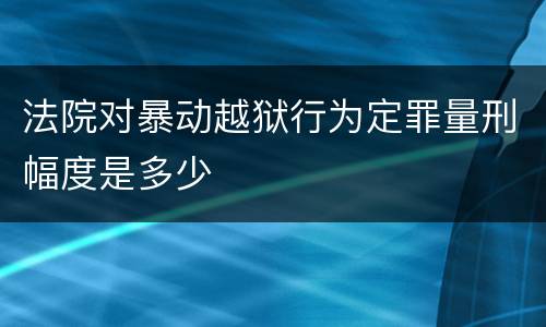 法院对暴动越狱行为定罪量刑幅度是多少