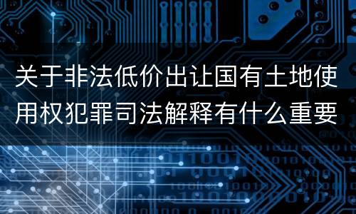 关于非法低价出让国有土地使用权犯罪司法解释有什么重要内容