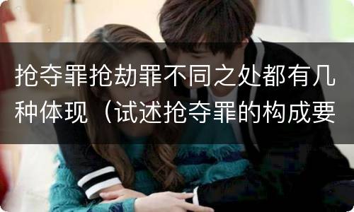 抢夺罪抢劫罪不同之处都有几种体现（试述抢夺罪的构成要件以及与抢劫罪的区别）