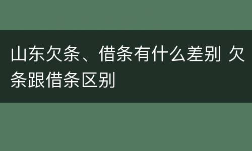 山东欠条、借条有什么差别 欠条跟借条区别
