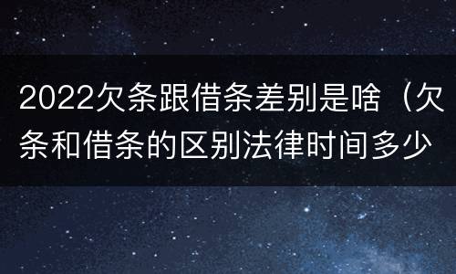 2022欠条跟借条差别是啥（欠条和借条的区别法律时间多少年）