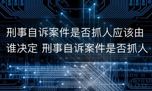 刑事自诉案件是否抓人应该由谁决定 刑事自诉案件是否抓人应该由谁决定审理