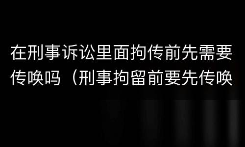 在刑事诉讼里面拘传前先需要传唤吗（刑事拘留前要先传唤吗）