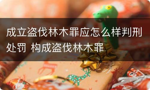 成立盗伐林木罪应怎么样判刑处罚 构成盗伐林木罪