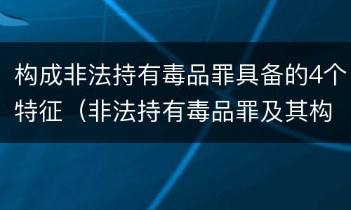 构成非法持有毒品罪具备的4个特征（非法持有毒品罪及其构成特征）