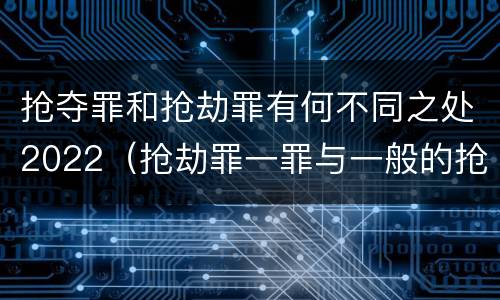 抢夺罪和抢劫罪有何不同之处2022（抢劫罪一罪与一般的抢劫罪区别）