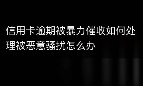 信用卡逾期被暴力催收如何处理被恶意骚扰怎么办