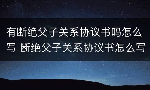 有断绝父子关系协议书吗怎么写 断绝父子关系协议书怎么写?