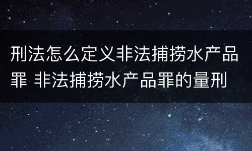 刑法怎么定义非法捕捞水产品罪 非法捕捞水产品罪的量刑