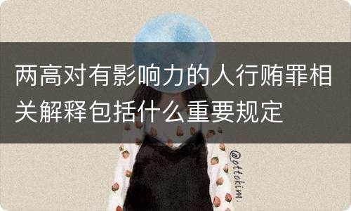 两高对有影响力的人行贿罪相关解释包括什么重要规定