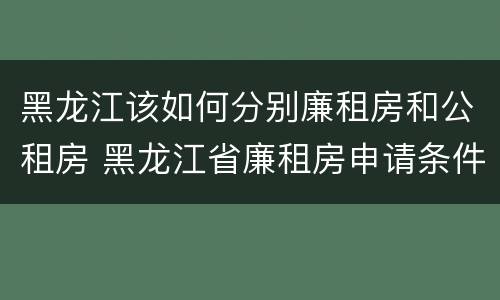 黑龙江该如何分别廉租房和公租房 黑龙江省廉租房申请条件