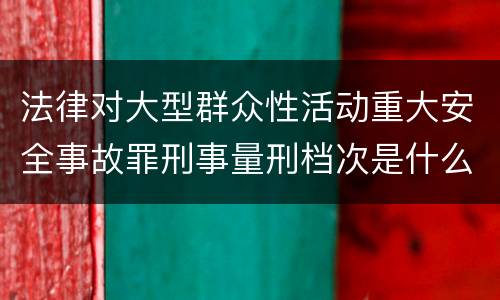 法律对大型群众性活动重大安全事故罪刑事量刑档次是什么样