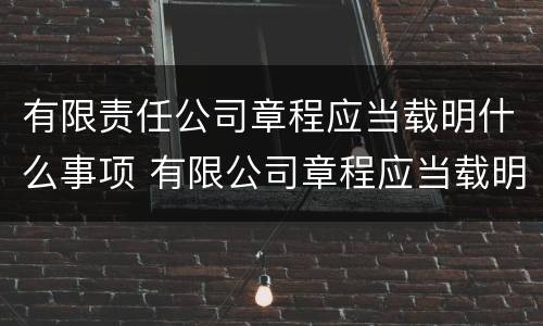 有限责任公司章程应当载明什么事项 有限公司章程应当载明的事项有哪些