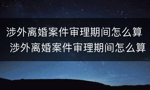 涉外离婚案件审理期间怎么算 涉外离婚案件审理期间怎么算的
