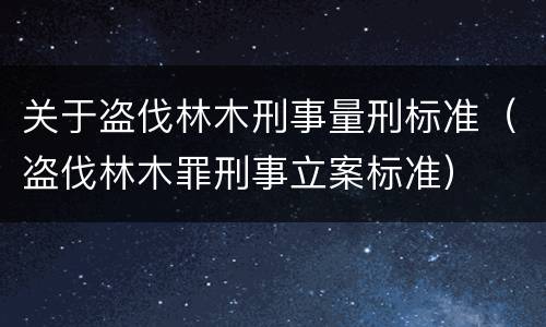 关于盗伐林木刑事量刑标准（盗伐林木罪刑事立案标准）