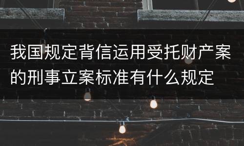 我国规定背信运用受托财产案的刑事立案标准有什么规定
