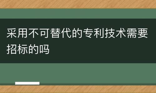 采用不可替代的专利技术需要招标的吗