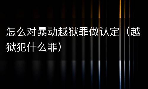 怎么对暴动越狱罪做认定（越狱犯什么罪）