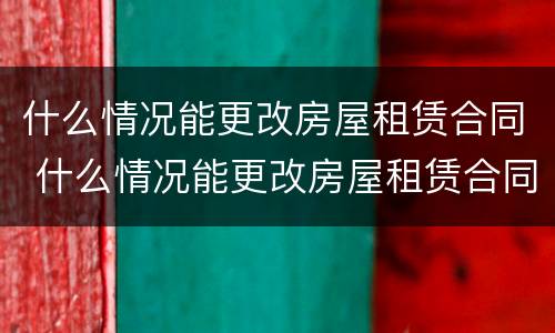 什么情况能更改房屋租赁合同 什么情况能更改房屋租赁合同信息