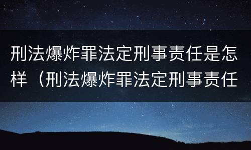 刑法爆炸罪法定刑事责任是怎样（刑法爆炸罪法定刑事责任是怎样判定的）