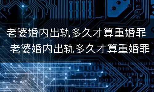 老婆婚内出轨多久才算重婚罪 老婆婚内出轨多久才算重婚罪呢
