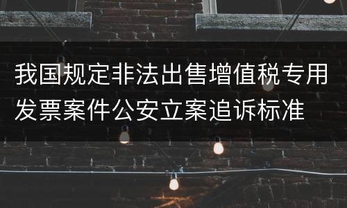 我国规定非法出售增值税专用发票案件公安立案追诉标准