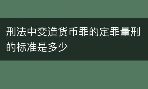 刑法中变造货币罪的定罪量刑的标准是多少