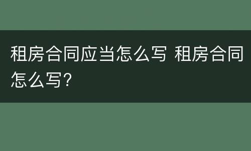 租房合同应当怎么写 租房合同怎么写?