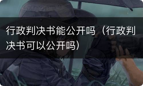 行政判决书能公开吗（行政判决书可以公开吗）