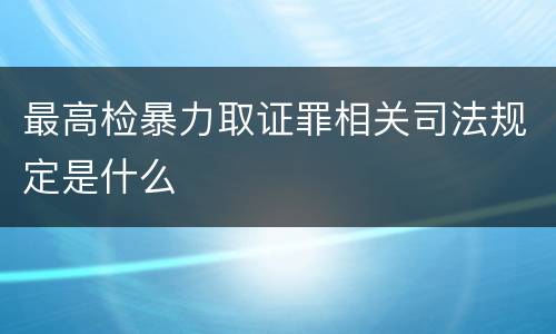 最高检暴力取证罪相关司法规定是什么