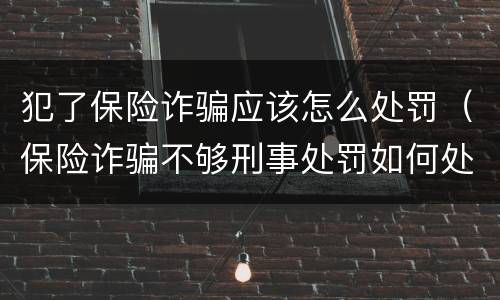犯了保险诈骗应该怎么处罚（保险诈骗不够刑事处罚如何处理）