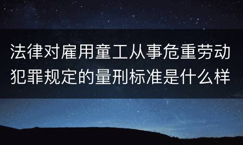 法律对雇用童工从事危重劳动犯罪规定的量刑标准是什么样的