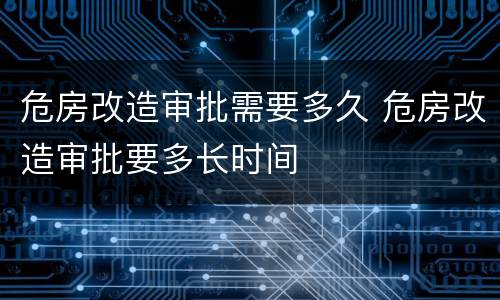 危房改造审批需要多久 危房改造审批要多长时间
