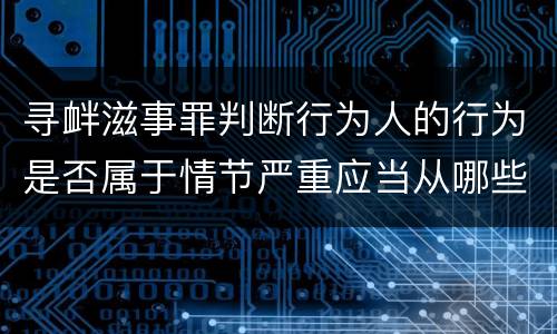 寻衅滋事罪判断行为人的行为是否属于情节严重应当从哪些方面认定