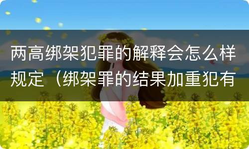 两高绑架犯罪的解释会怎么样规定（绑架罪的结果加重犯有哪些）