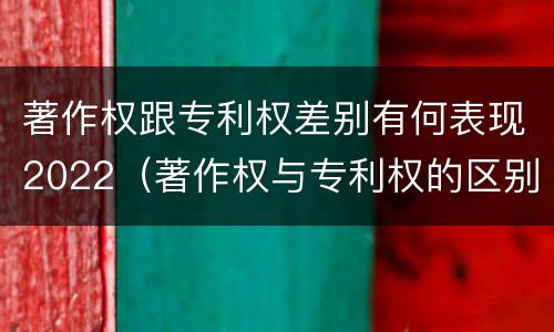 著作权跟专利权差别有何表现2022（著作权与专利权的区别）