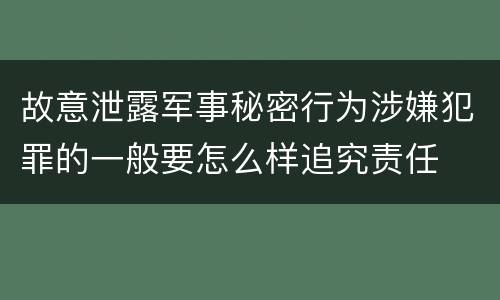 故意泄露军事秘密行为涉嫌犯罪的一般要怎么样追究责任