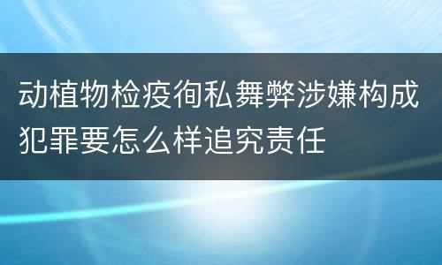 动植物检疫徇私舞弊涉嫌构成犯罪要怎么样追究责任