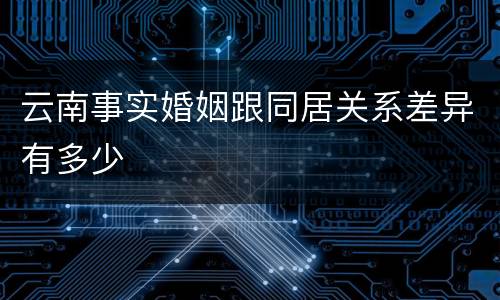 云南事实婚姻跟同居关系差异有多少