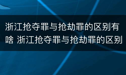 浙江抢夺罪与抢劫罪的区别有啥 浙江抢夺罪与抢劫罪的区别有啥关系