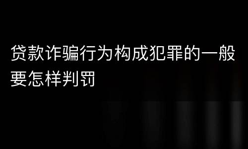 贷款诈骗行为构成犯罪的一般要怎样判罚
