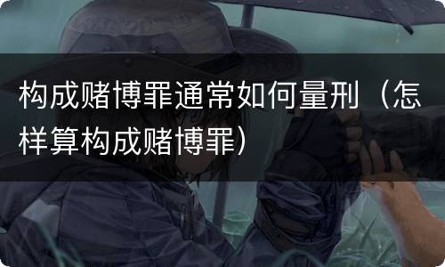 构成赌博罪通常如何量刑（怎样算构成赌博罪）