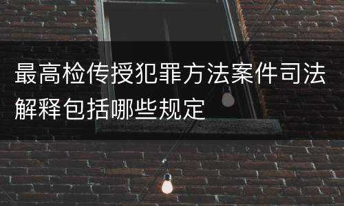 最高检传授犯罪方法案件司法解释包括哪些规定