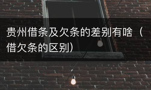 贵州借条及欠条的差别有啥（借欠条的区别）