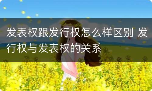 发表权跟发行权怎么样区别 发行权与发表权的关系